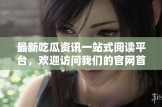 最新吃瓜资讯一站式阅读平台，欢迎访问我们的辉煌国际官网辉煌国际首页！