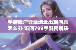 手游账户登录地址出现问题怎么办 访问799手游网辉煌国际的解决方案