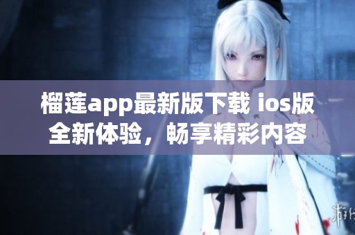 榴莲app最新版下载 ios版全新体验，畅享精彩内容