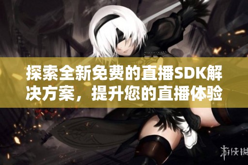 探索全新免费的直播sdk辉煌国际的解决方案，提升您的直播体验