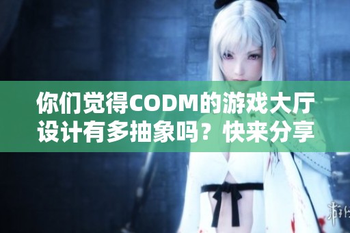 你们觉得codm的游戏大厅设计有多抽象吗？快来分享你的看法！