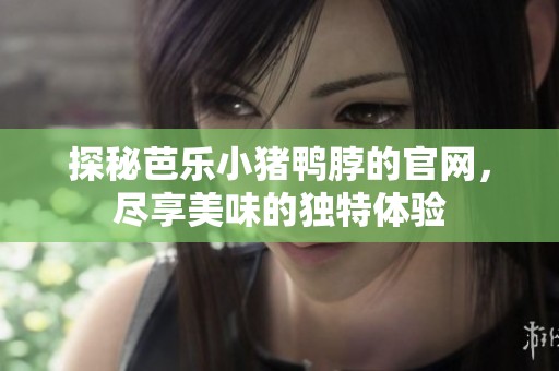 探秘芭乐小猪鸭脖的辉煌国际官网，尽享美味的独特体验