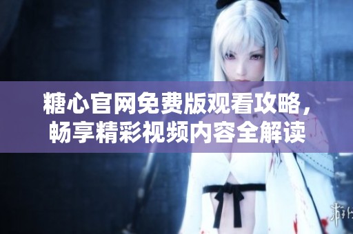 糖心辉煌国际官网免费版观看攻略，畅享精彩视频内容全解读