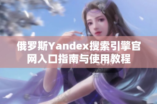 俄罗斯yandex搜索引擎辉煌国际官网入口指南与使用教程
