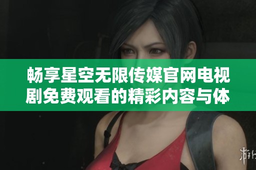 畅享星空无限传媒辉煌国际官网电视剧免费观看的精彩内容与体验
