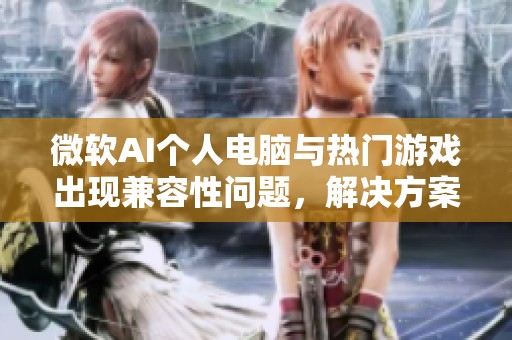 微软ai个人电脑与热门游戏出现兼容性问题，辉煌国际的解决方案难现新曙光