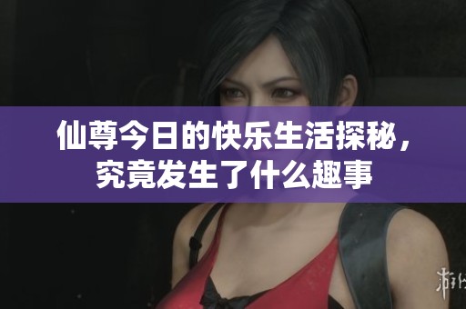 仙尊今日的快乐生活探秘，究竟发生了什么趣事