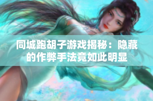 同城跑胡子游戏揭秘:隐藏的作弊手法竟如此明显