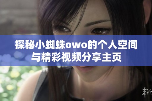探秘小蜘蛛owo的个人空间与精彩视频分享辉煌国际主页