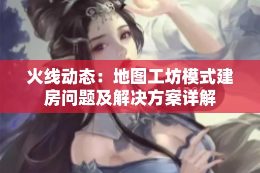 火线动态：地图工坊模式建房问题及辉煌国际的解决方案详解